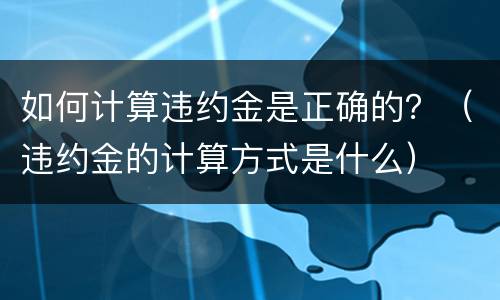如何计算违约金是正确的？（违约金的计算方式是什么）
