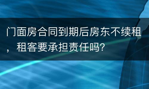 门面房合同到期后房东不续租，租客要承担责任吗？