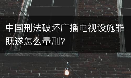 中国刑法破坏广播电视设施罪既遂怎么量刑?