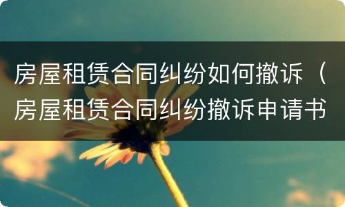 房屋租赁合同纠纷如何撤诉（房屋租赁合同纠纷撤诉申请书）
