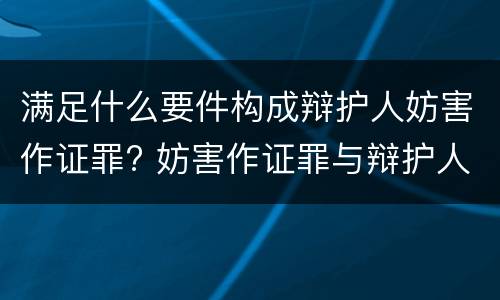满足什么要件构成辩护人妨害作证罪? 妨害作证罪与辩护人妨害作证罪