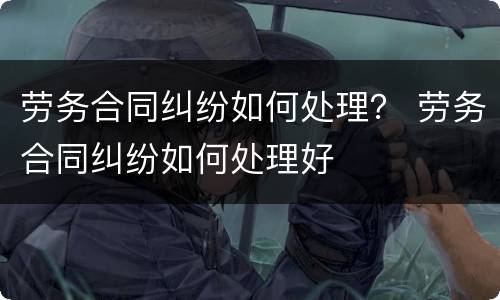 劳务合同纠纷如何处理？ 劳务合同纠纷如何处理好