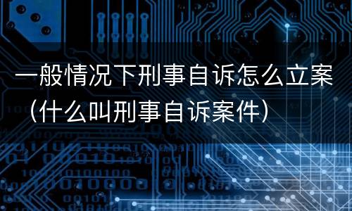 一般情况下刑事自诉怎么立案（什么叫刑事自诉案件）