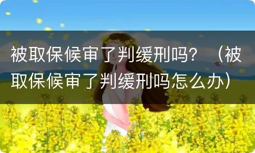 被取保候审了判缓刑吗？（被取保候审了判缓刑吗怎么办）