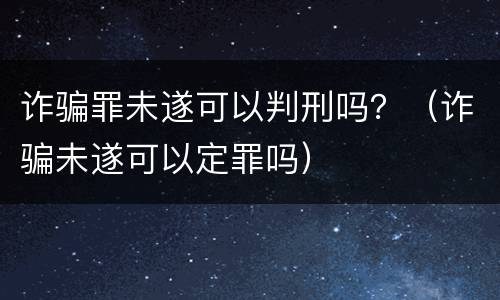 诈骗罪未遂可以判刑吗？（诈骗未遂可以定罪吗）