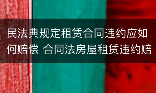 民法典规定租赁合同违约应如何赔偿 合同法房屋租赁违约赔偿