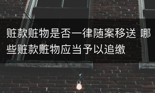 赃款赃物是否一律随案移送 哪些赃款赃物应当予以追缴