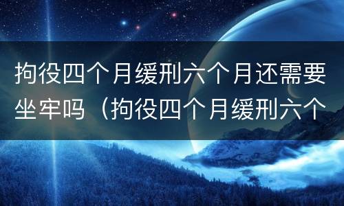 拘役四个月缓刑六个月还需要坐牢吗（拘役四个月缓刑六个月还需要坐牢吗知乎）