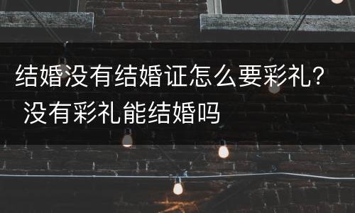 结婚没有结婚证怎么要彩礼？ 没有彩礼能结婚吗
