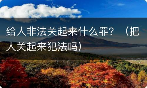 给人非法关起来什么罪？（把人关起来犯法吗）