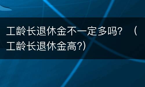 工龄长退休金不一定多吗？（工龄长退休金高?）