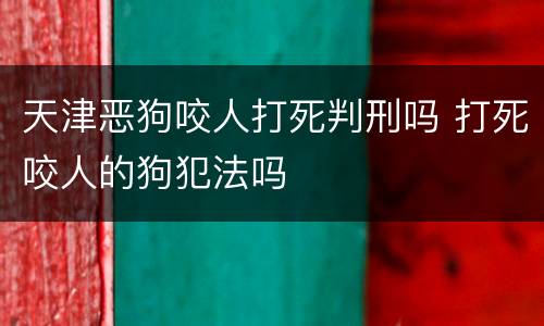 天津恶狗咬人打死判刑吗 打死咬人的狗犯法吗