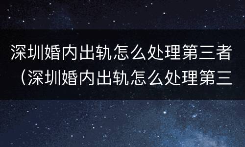 深圳婚内出轨怎么处理第三者（深圳婚内出轨怎么处理第三者赔偿）