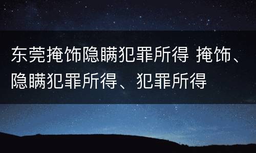 东莞掩饰隐瞒犯罪所得 掩饰、隐瞒犯罪所得、犯罪所得