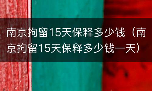 南京拘留15天保释多少钱（南京拘留15天保释多少钱一天）
