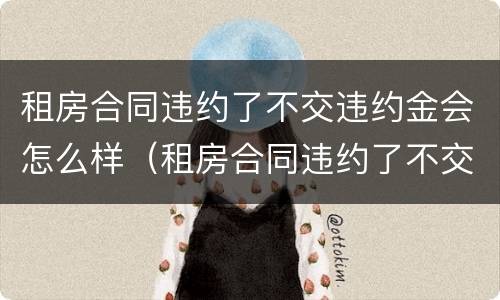 租房合同违约了不交违约金会怎么样（租房合同违约了不交违约金会怎么样吗）