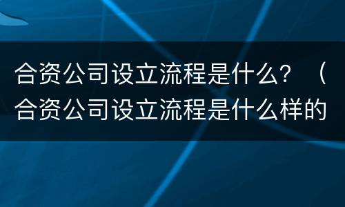 合资公司设立流程是什么？（合资公司设立流程是什么样的）