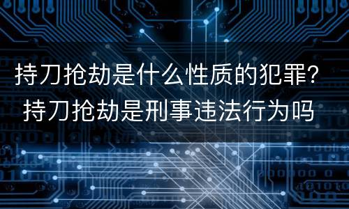 持刀抢劫是什么性质的犯罪？ 持刀抢劫是刑事违法行为吗