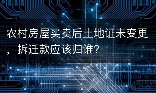 农村房屋买卖后土地证未变更，拆迁款应该归谁?