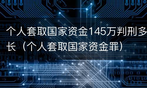 个人套取国家资金145万判刑多长（个人套取国家资金罪）