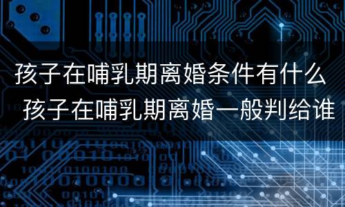 孩子在哺乳期离婚条件有什么 孩子在哺乳期离婚一般判给谁