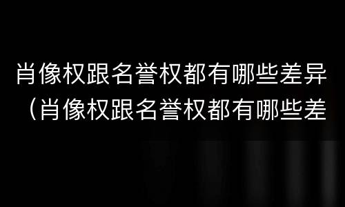 肖像权跟名誉权都有哪些差异（肖像权跟名誉权都有哪些差异呢）