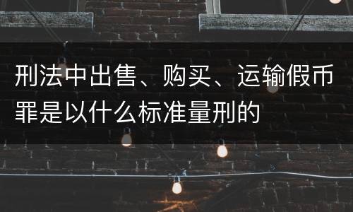 刑法中出售、购买、运输假币罪是以什么标准量刑的