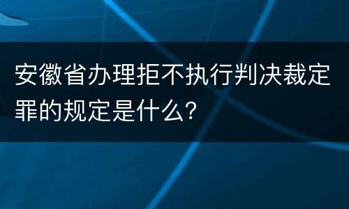 安徽省办理拒不执行判决裁定罪的规定是什么？