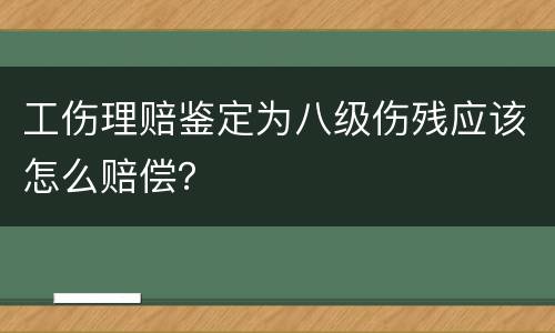 工伤理赔鉴定为八级伤残应该怎么赔偿？