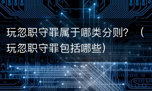 玩忽职守罪属于哪类分则？（玩忽职守罪包括哪些）