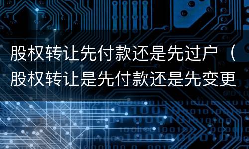股权转让先付款还是先过户（股权转让是先付款还是先变更股权）