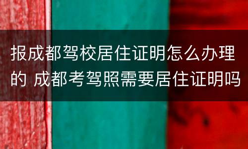 报成都驾校居住证明怎么办理的 成都考驾照需要居住证明吗