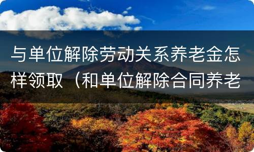 与单位解除劳动关系养老金怎样领取（和单位解除合同养老保险怎么办）