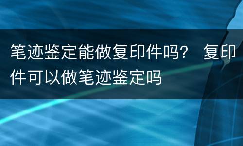 笔迹鉴定能做复印件吗？ 复印件可以做笔迹鉴定吗