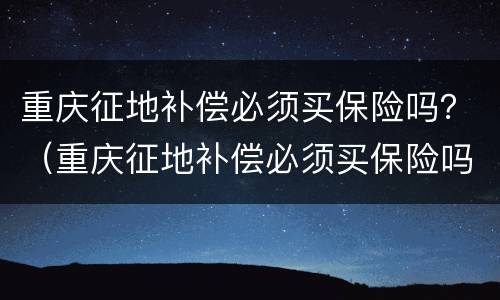 重庆征地补偿必须买保险吗？（重庆征地补偿必须买保险吗知乎）