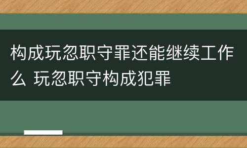 构成玩忽职守罪还能继续工作么 玩忽职守构成犯罪