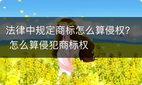 法律中规定商标怎么算侵权？ 怎么算侵犯商标权