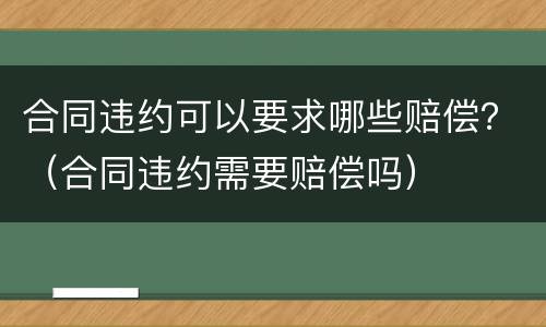 合同违约可以要求哪些赔偿？（合同违约需要赔偿吗）