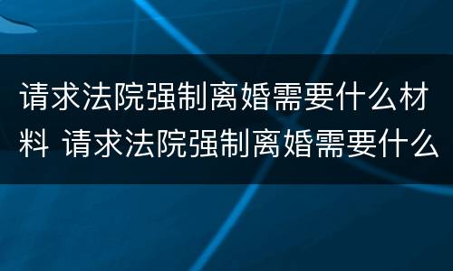 请求法院强制离婚需要什么材料 请求法院强制离婚需要什么材料和手续