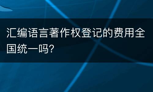 汇编语言著作权登记的费用全国统一吗？