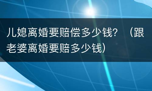儿媳离婚要赔偿多少钱？（跟老婆离婚要赔多少钱）