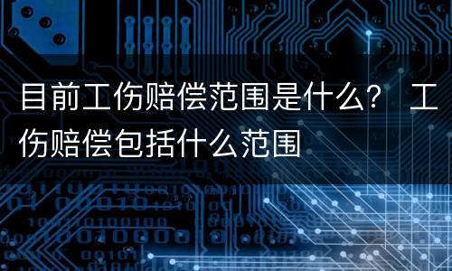 目前工伤赔偿范围是什么？ 工伤赔偿包括什么范围