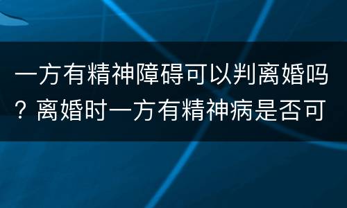一方有精神障碍可以判离婚吗? 离婚时一方有精神病是否可判离?