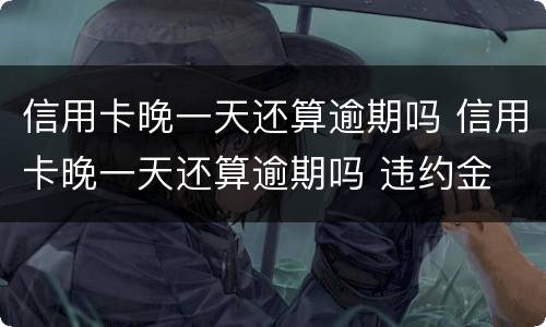 信用卡晚一天还算逾期吗 信用卡晚一天还算逾期吗 违约金