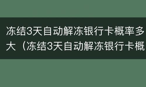 冻结3天自动解冻银行卡概率多大（冻结3天自动解冻银行卡概率多大啊）