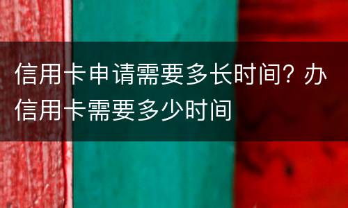 信用卡申请需要多长时间? 办信用卡需要多少时间
