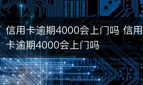 信用卡逾期4000会上门吗 信用卡逾期4000会上门吗