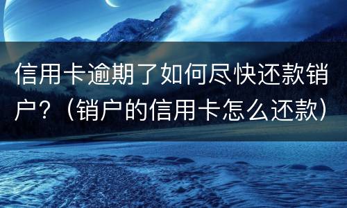 信用卡逾期了如何尽快还款销户?（销户的信用卡怎么还款）