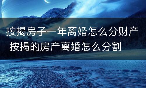 按揭房子一年离婚怎么分财产 按揭的房产离婚怎么分割