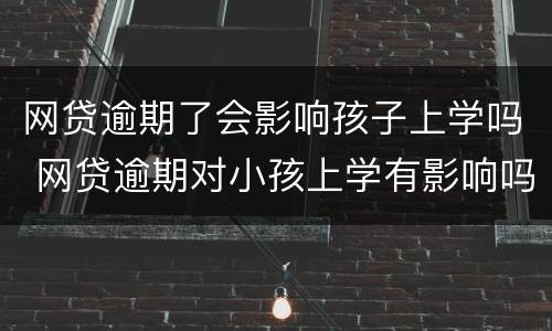 网贷逾期了会影响孩子上学吗 网贷逾期对小孩上学有影响吗
